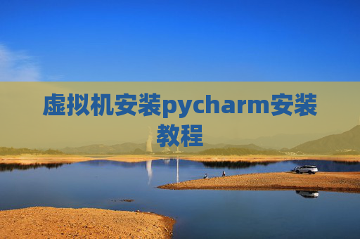虚拟机安装pycharm安装教程 虚拟机安装pycharm安装教程